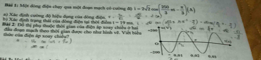 Một dòng điện chạy qua một đoạn mạch có cường độ i=2sqrt(2)cos ( 250/3 π t- π /3 )(A)
a) Xác định cường độ hiệu dụng của dòng điện.
b) Xác định trạng thái của dòng điện tại thời điễm t=19ms
Bài 2: Đỗ thị phụ thuộc thời gian của điện áp xoay chiều ở hai
đầu đoạn mạch theo thời gian được cho như hình vẽ. Viết biểu
thức của điện áp xoay chiêu?