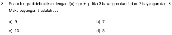 Suatu fungsi didefinisikan dengan f(x)=px+q. Jika 3 bayangan dari 2 dan -7 bayangan dari -3.
Maka bayangan 5 adalah . . .
a) 9 b) 7
c) 13 d) 8