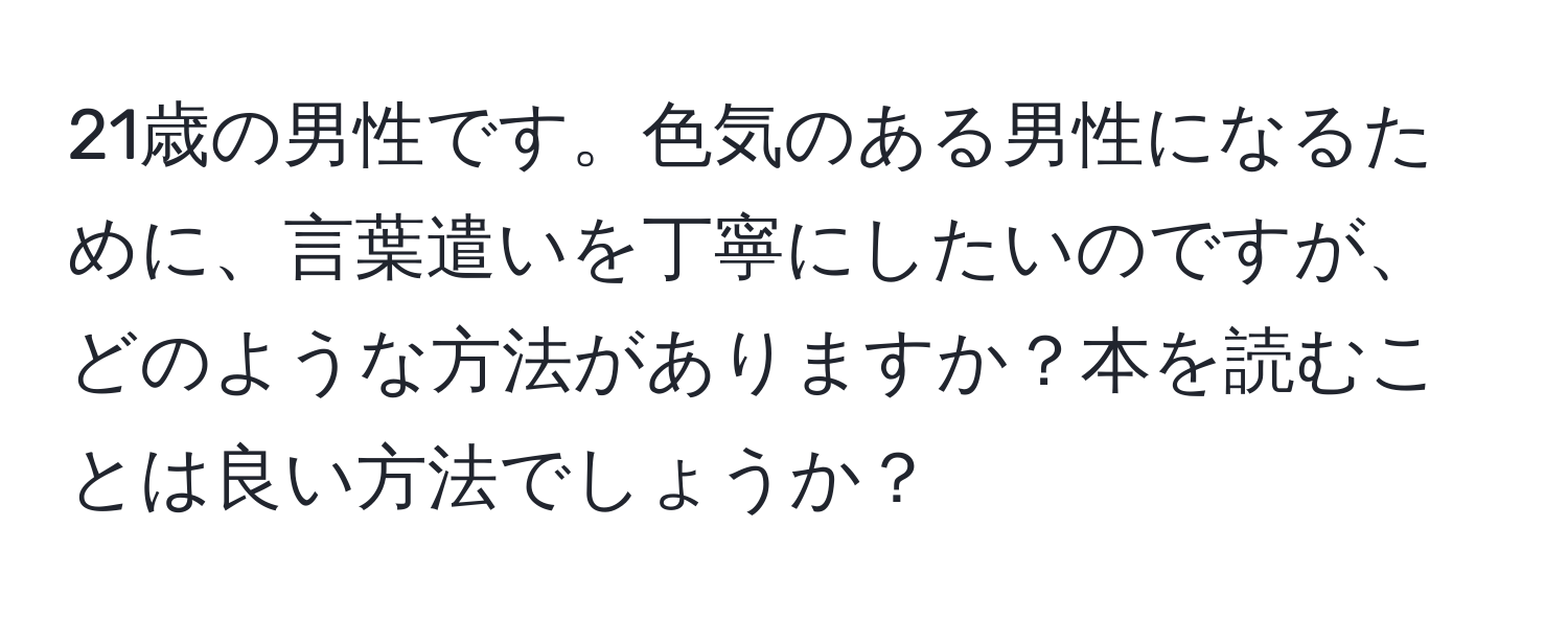 21歳の男性です。色気のある男性になるために、言葉遣いを丁寧にしたいのですが、どのような方法がありますか？本を読むことは良い方法でしょうか？