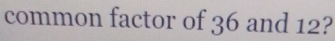 common factor of 36 and 12?