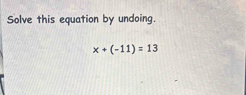 Solve this equation by undoing.
x+(-11)=13