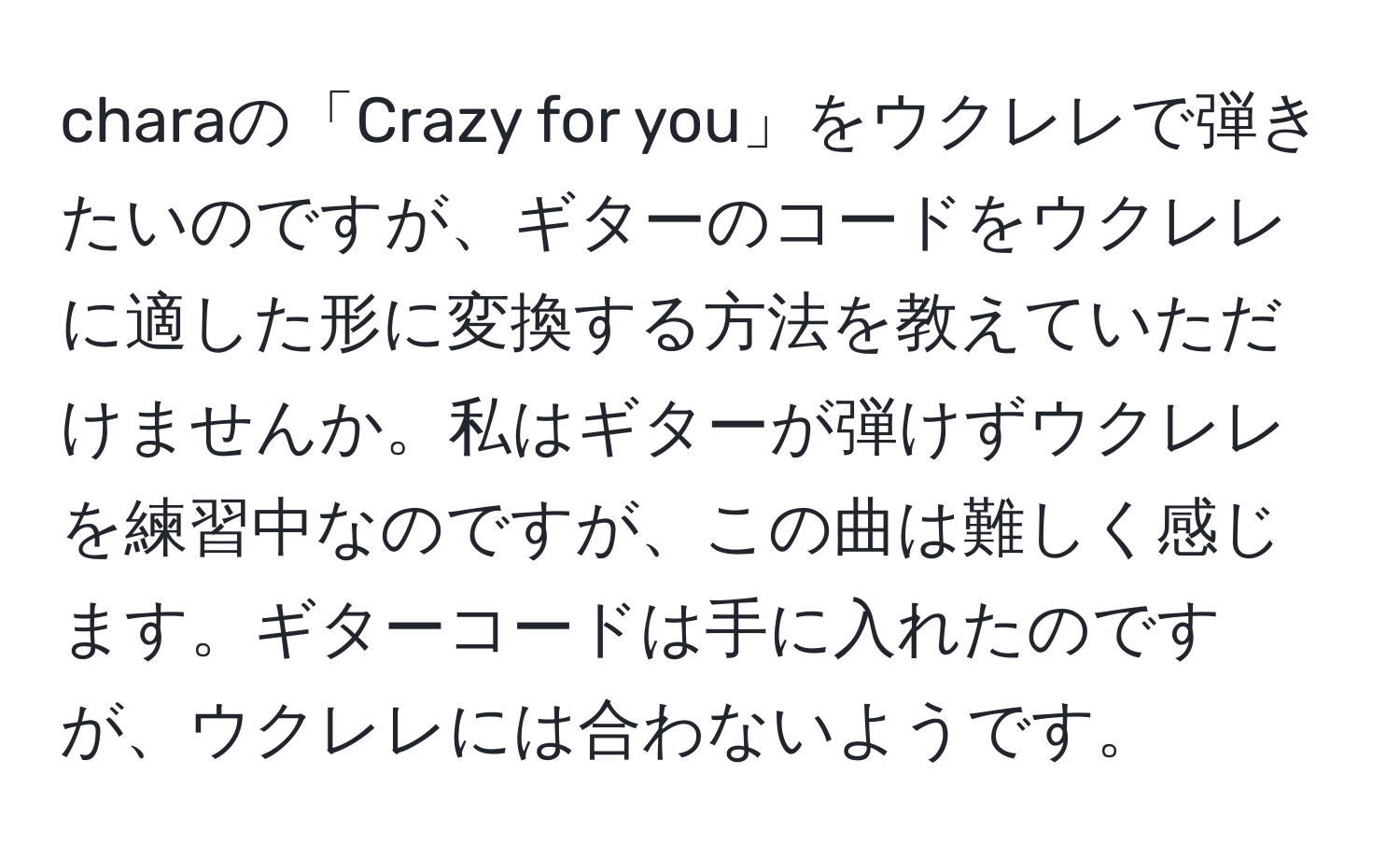 charaの「Crazy for you」をウクレレで弾きたいのですが、ギターのコードをウクレレに適した形に変換する方法を教えていただけませんか。私はギターが弾けずウクレレを練習中なのですが、この曲は難しく感じます。ギターコードは手に入れたのですが、ウクレレには合わないようです。