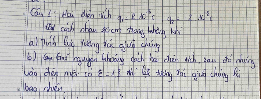 Can dì fcu dién dich q_1=2.10^(-8)C q_2=-2.10^(-8)c
an cach nhau zocm Zōng bhíng lhi 
a) pinh Quo yuíng yáu giuō chuíng 
b) Gií ngugěn shooing cuch hai dién hich, bau do nuíng 
vào dién mái có varepsilon =1.3 Mhi l xuǒng gái givg chying fà 
bao nhièi