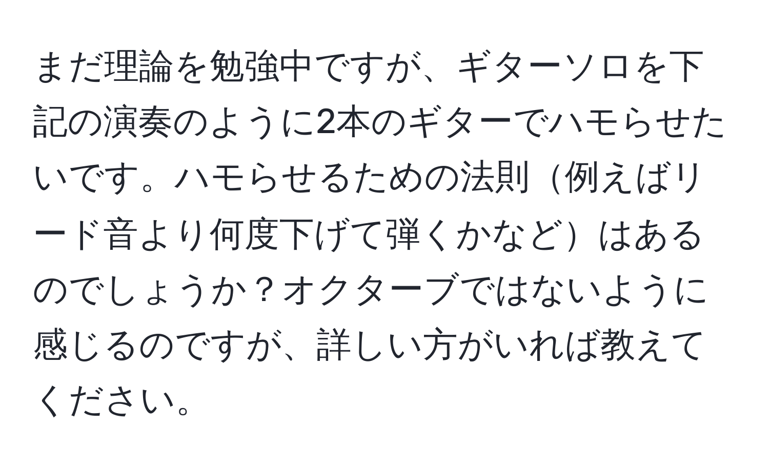 まだ理論を勉強中ですが、ギターソロを下記の演奏のように2本のギターでハモらせたいです。ハモらせるための法則例えばリード音より何度下げて弾くかなどはあるのでしょうか？オクターブではないように感じるのですが、詳しい方がいれば教えてください。