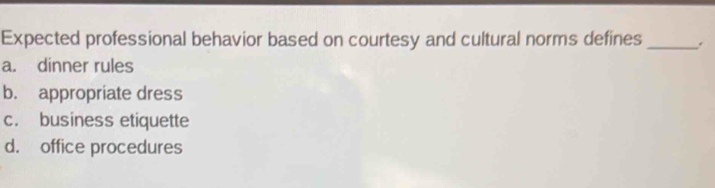 Expected professional behavior based on courtesy and cultural norms defines_
a. dinner rules
b. appropriate dress
c. business etiquette
d. office procedures