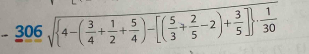 -306sqrt( 4-(frac 3)4+ 1/2 + 5/4 )-[( 5/3 + 2/5 -2)+ 3/5 ] ·  1/30 