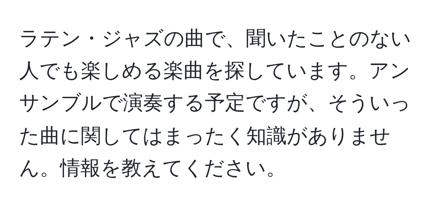 ラテン・ジャズの曲で、聞いたことのない人でも楽しめる楽曲を探しています。アンサンブルで演奏する予定ですが、そういった曲に関してはまったく知識がありません。情報を教えてください。