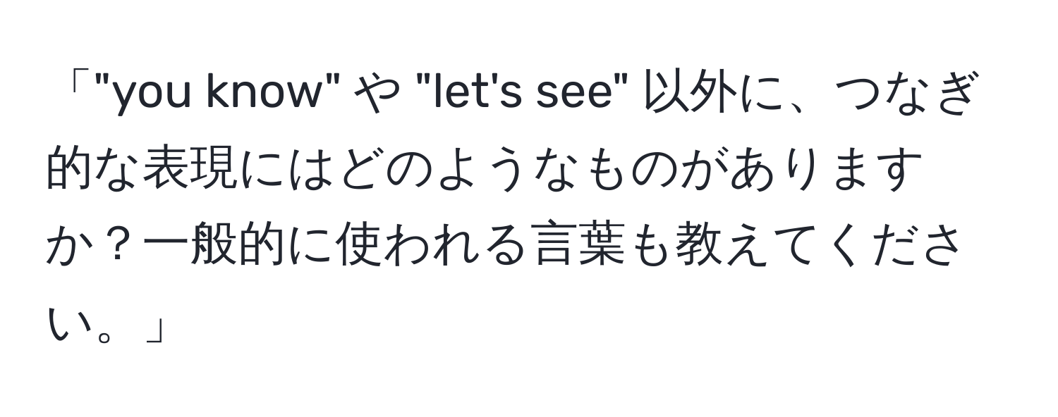 「"you know" や "let's see" 以外に、つなぎ的な表現にはどのようなものがありますか？一般的に使われる言葉も教えてください。」