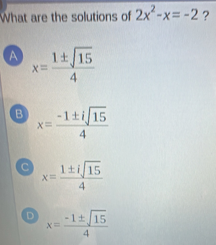 What are the solutions of 2x^2-x=-2 ?
A x= 1± sqrt(15)/4 
B x= (-1± isqrt(15))/4 
C x= 1± isqrt(15)/4 
D x= (-1± sqrt(15))/4 