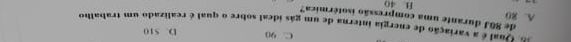 C. 90 D. S10
bual é a variação de energia interna de um gás ideal sobre o qual é realizado um trabalho
de 80J durante uma compressão isotérmica?
A. 80 B. 40
