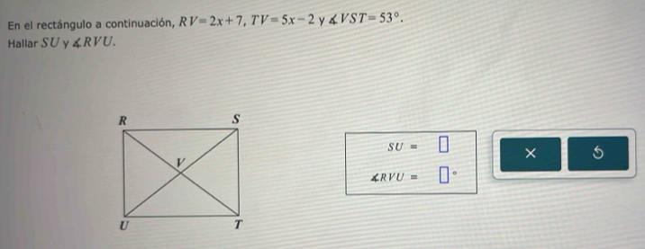 En el rectángulo a continuación, RV=2x+7, TV=5x-2 y ∠ VST=53°. 
Hallar SU y ∠ RVU.
SU=□ ×
∠ RVU= □°