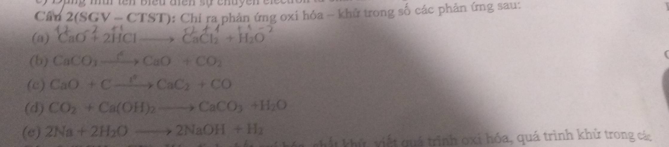 Cân 2(SGV-CTST) 0: Chỉ ra phản ứng oxi hóa - khử trong số các phản ứng sau:
(a) CaO ↑ 2HCl—— CaCH + H2O
(b) CaCO_3xrightarrow CCaO+CO_2
(c) CaO+Cxrightarrow l^0CaC_2+CO
(d) CO_2+Ca(OH)_2to CaCO_3+H_2O
(e) 2Na+2H_2Oto 2NaOH+H_2
hất khử, viết quá trình oxi hóa, quá trình khử trong các