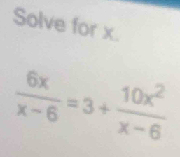 Solve for x.
 6x/x-6 =3+ 10x^2/x-6 