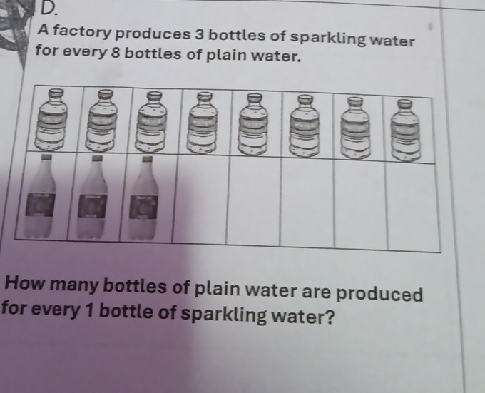 A factory produces 3 bottles of sparkling water 
for every 8 bottles of plain water. 
How many bottles of plain water are produced 
for every 1 bottle of sparkling water?