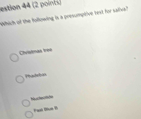 estion 44 (2 points)
Which of the following is a presumptive test for saliva?
Chrístmas treo
Phadebas
Nucleotióa
Fast Blue B