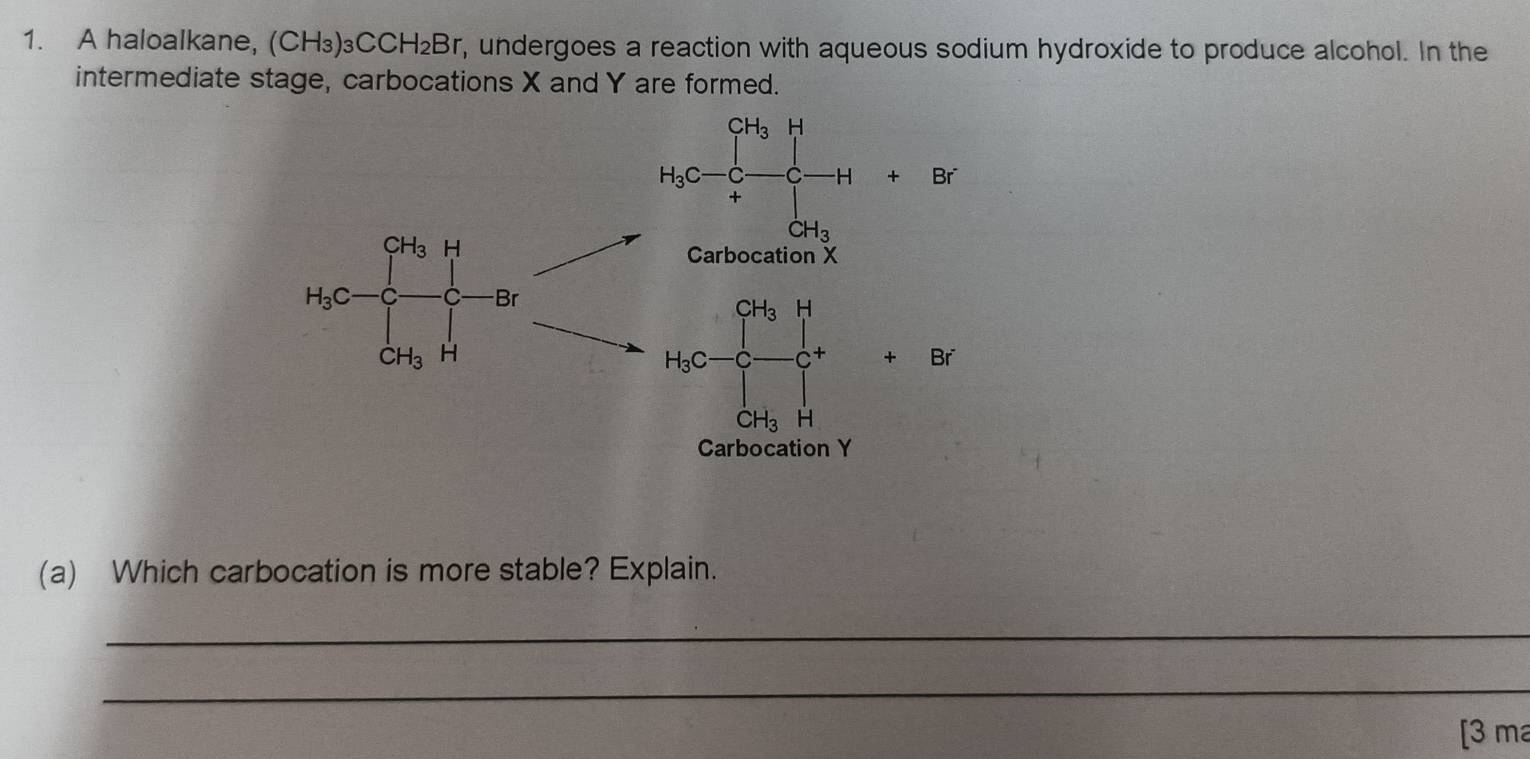 A haloalkane, (CH₃)₃C0 H_2Br r, undergoes a reaction with aqueous sodium hydroxide to produce alcohol. In the
intermediate stage, carbocations X and Y are formed.
Br
Br
(a) Which carbocation is more stable? Explain.
_
_
[3 ma