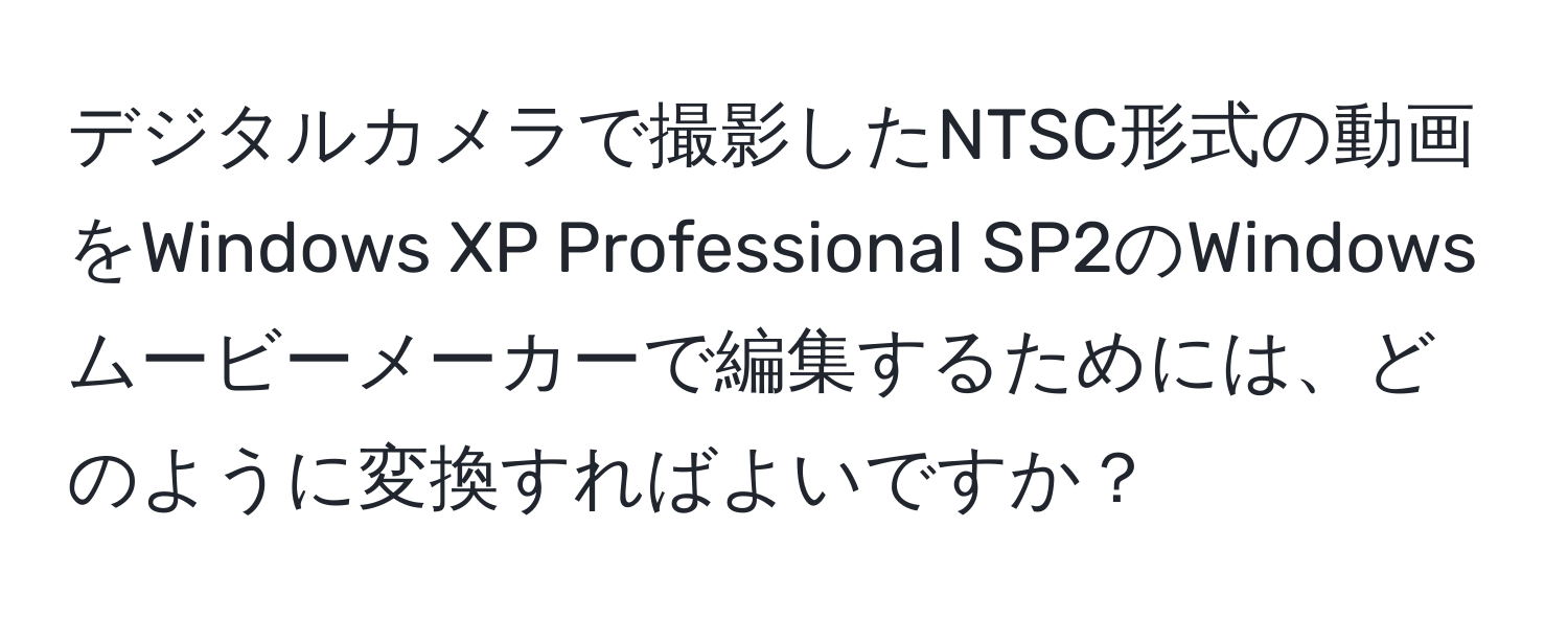 デジタルカメラで撮影したNTSC形式の動画をWindows XP Professional SP2のWindowsムービーメーカーで編集するためには、どのように変換すればよいですか？