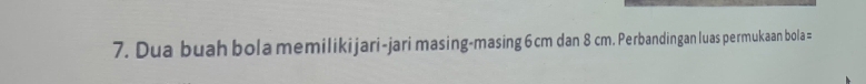 Dua buah bola memilikijari-jari masing-masing 6 cm dan 8 cm. Perbandingan luas permukaan bola =