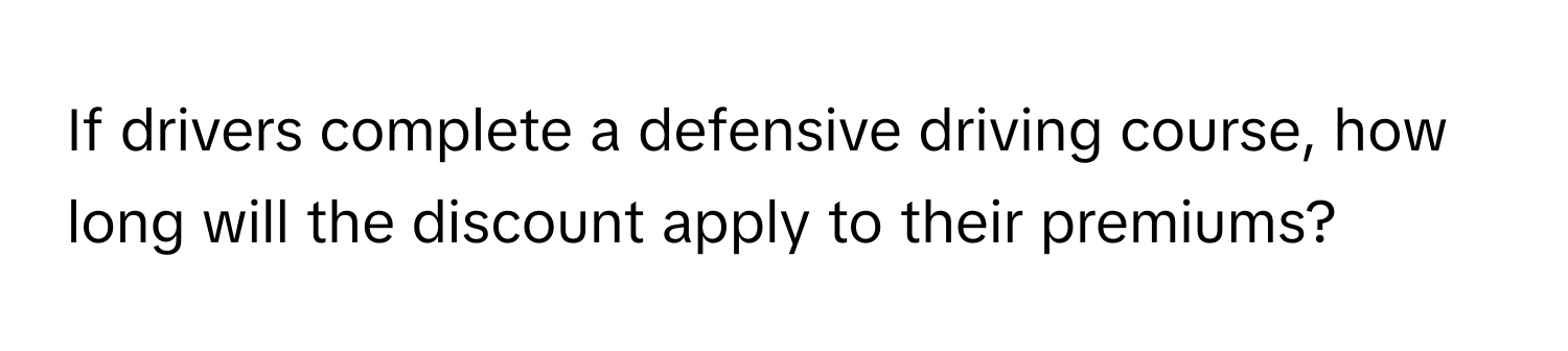 If drivers complete a defensive driving course, how long will the discount apply to their premiums?