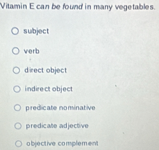 Vitamin E can be found in many vegetables.
subject
verb
direct object
indirect object
predicate nominative
predicate adjective
objective complement