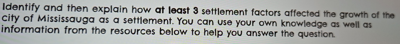 Identify and then explain how at least 3 settlement factors affected the growth of the 
city of Mississauga as a settlement. You can use your own knowledge as well as 
information from the resources below to help you answer the question.