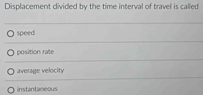 Displacement divided by the time interval of travel is called
speed
position rate
average velocity
instantaneous