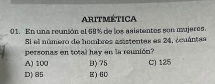 ARitmÉtica
01. En una reunión el 68% de los asistentes son mujeres.
Si el número de hombres asistentes es 24, ¿cuántas
personas en total hay en la reunión?
A) 100 B) 75 C) 125
D) 85 E) 60