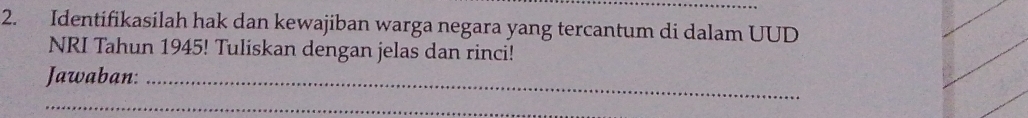 Identifikasilah hak dan kewajiban warga negara yang tercantum di dalam UUD 
NRI Tahun 1945! Tuliskan dengan jelas dan rinci! 
Jawaban:_ 
_