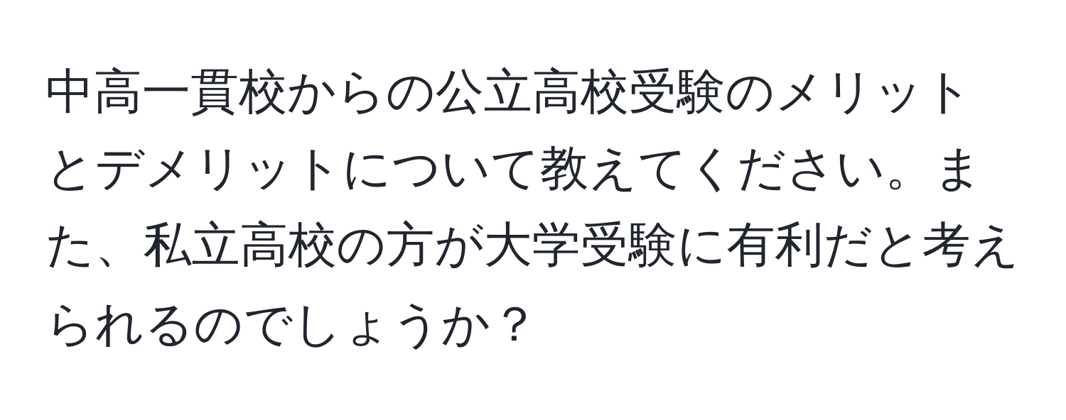 中高一貫校からの公立高校受験のメリットとデメリットについて教えてください。また、私立高校の方が大学受験に有利だと考えられるのでしょうか？