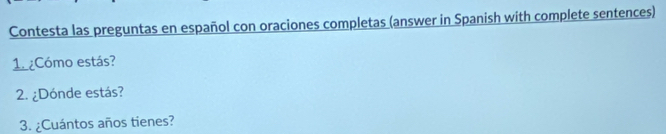 Contesta las preguntas en español con oraciones completas (answer in Spanish with complete sentences) 
1 ¿Cómo estás? 
2. ¿Dónde estás? 
3. ¿Cuántos años tienes?