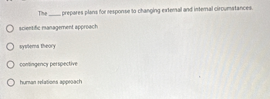 The _prepares plans for response to changing external and internal circumstances.
scientific management approach
systems theory
contingency perspective
human relations approach