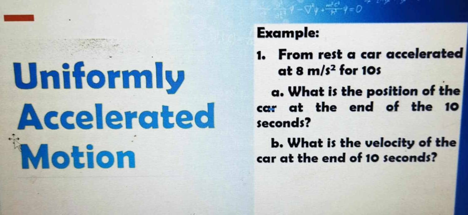 9-▽.÷q=0 
Example: 
1. From rest a car accelerated 
Uniformly 
at 8m/s^2 for 10s
a. What is the position of the 
Accelerated 
car at the end of the 10
seconds? 
b. What is the velocity of the 
Motion car at the end of 10 seconds?