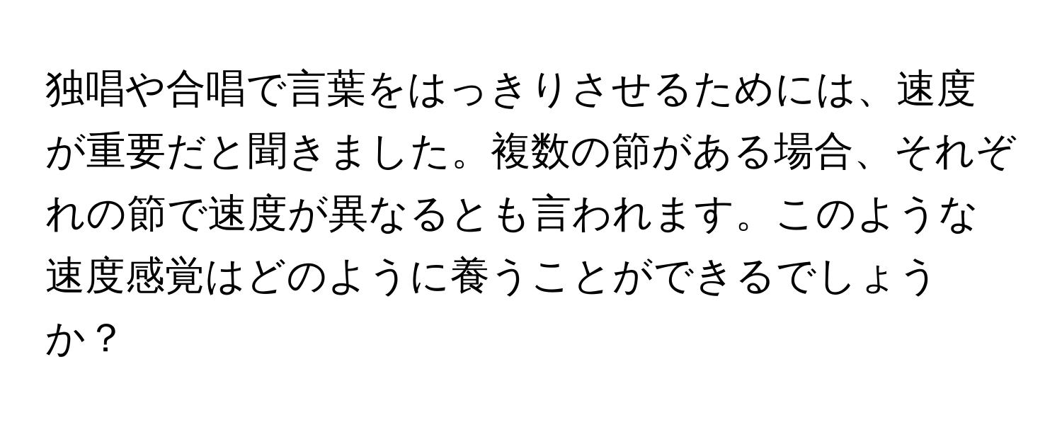 独唱や合唱で言葉をはっきりさせるためには、速度が重要だと聞きました。複数の節がある場合、それぞれの節で速度が異なるとも言われます。このような速度感覚はどのように養うことができるでしょうか？