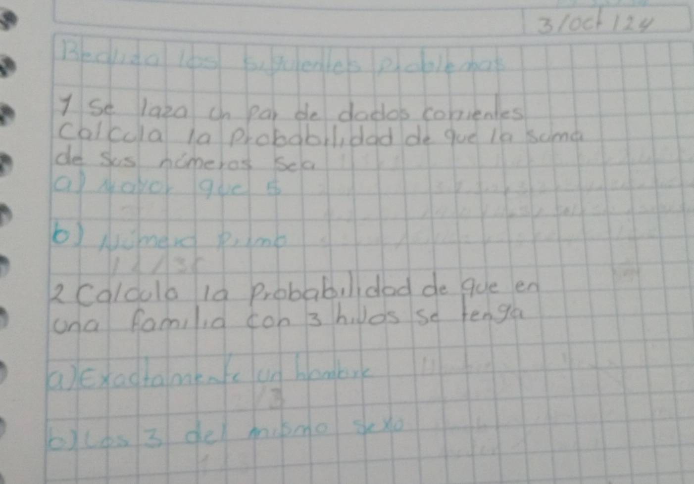 3/ock 12y 
Becuda los bo sedles poblemat 
I se laza on par de dados conienles 
calcolal laprobabll,dad de gue le some 
de sos homeros sela 
a yoyor gue s 
b) Nchend pimb
14186
R Calcolo 10 Probabilidad de gue en 
ona familia con 3 hlos so fenga 
a)exadtame.Yc an hombrk 
blues 3 del mime sexo