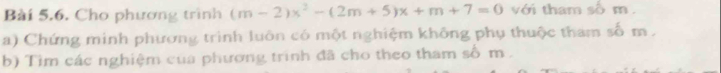 Cho phương trình (m-2)x^2-(2m+5)x+m+7=0 với tham số m. 
a) Chứng minh phương trình luôn có một nghiệm không phụ thuộc tham số m. 
b) Tìm các nghiệm của phương trình đã cho theo tham số m.