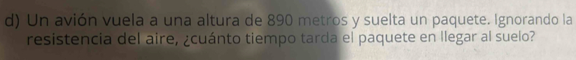 Un avión vuela a una altura de 890 metros y suelta un paquete. Ignorando la 
resistencia del aire, ¿cuánto tiempo tarda el paquete en llegar al suelo?