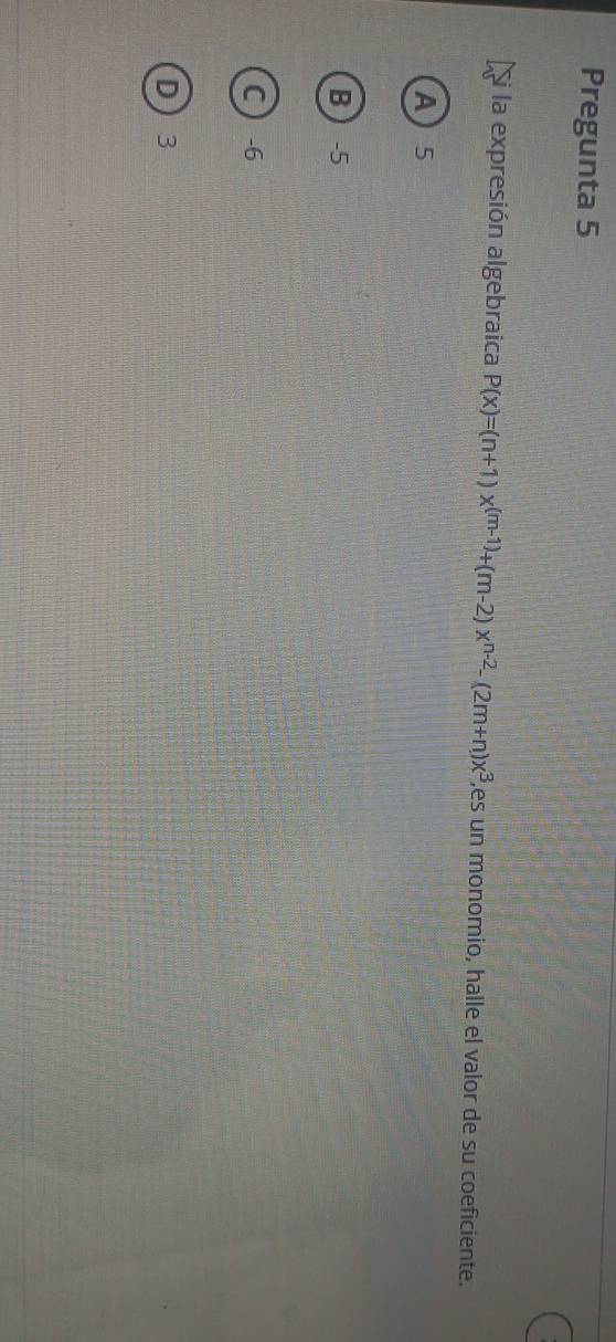 Pregunta 5
la expresión algebraica P(x)=(n+1)x^((m-1))+(m-2)x^(n-2)-(2m+n)x^3 es un monomio, halle el valor de su coeficiente.
A 5
B -5
C -6
D 3