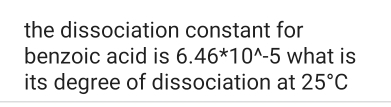 the dissociation constant for 
benzoic acid is 6.46^*10^(wedge)-5 what is 
its degree of dissociation at 25°C