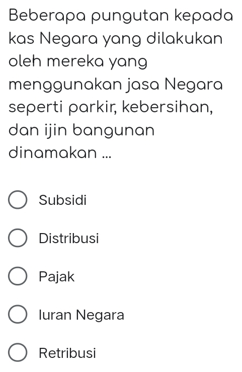 Beberapa pungutan kepada
kas Negara yang dilakukan
oleh mereka yang
menggunakan jasa Negara
seperti parkir, kebersihan,
dan ijin bangunan
dinamakan ...
Subsidi
Distribusi
Pajak
Iuran Negara
Retribusi