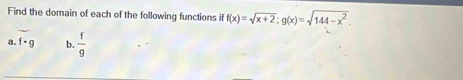 Find the domain of each of the following functions if f(x)=sqrt(x+2); g(x)=sqrt(144-x^2). 
a. f· g b.  f/g 