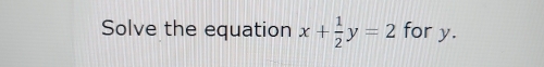 Solve the equation x+ 1/2 y=2 for y.