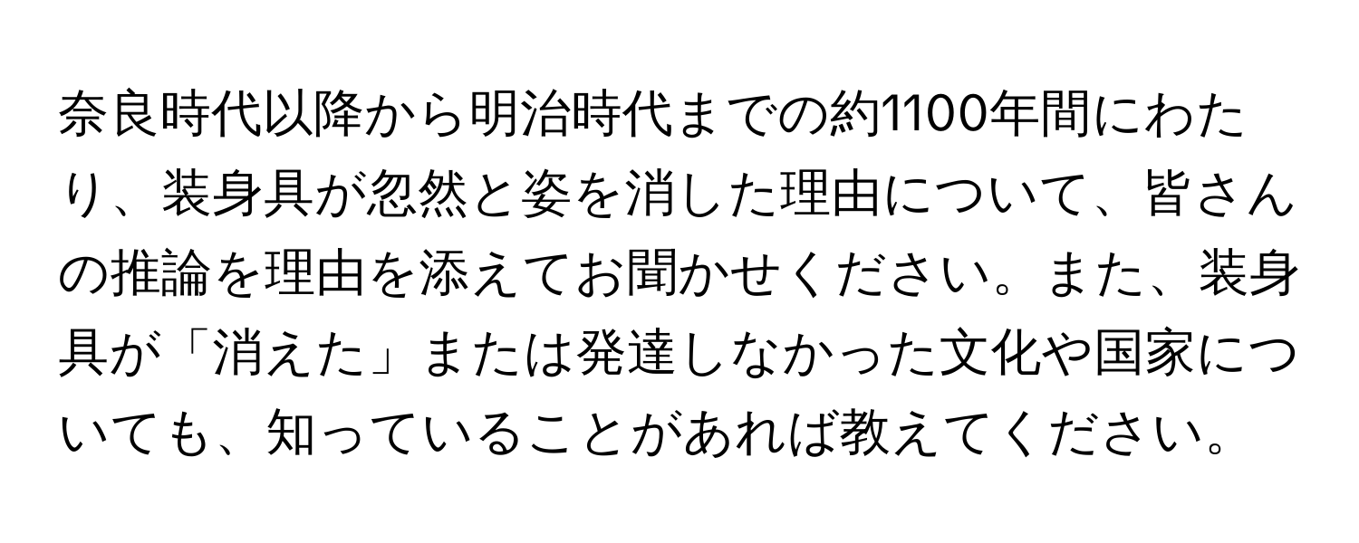 奈良時代以降から明治時代までの約1100年間にわたり、装身具が忽然と姿を消した理由について、皆さんの推論を理由を添えてお聞かせください。また、装身具が「消えた」または発達しなかった文化や国家についても、知っていることがあれば教えてください。