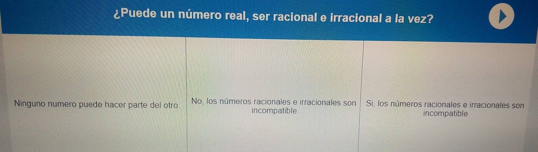 ¿Puede un número real, ser racional e irracional a la vez?
Ninguno numero puede hacer parte del otro No, los números racionales e irracionales son Si, los números racionales e irracionales son
incompatible incompatible