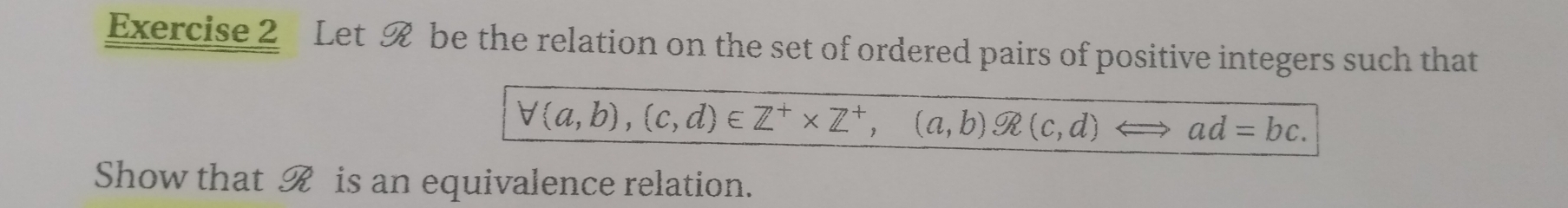 Let R be the relation on the set of ordered pairs of positive integers such that
forall (a,b),(c,d)∈ Z^+* Z^+,(a,b)Omega (c,d) Leftrightarrow ad=bc. 
Show that R is an equivalence relation.