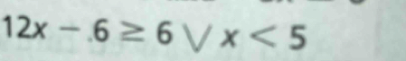 12x-.6≥ 6vee x<5</tex>