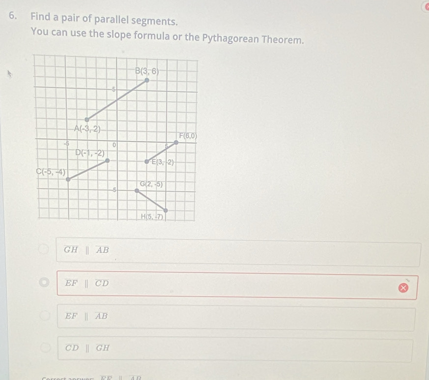 Find a pair of parallel segments.
You can use the slope formula or the Pythagorean Theorem.
overline GHparallel overline AB
overline EF overline CD
overline EFparallel overline AB
overline CDbeginvmatrix endvmatrix overline GH
overline EFparallel overline AB