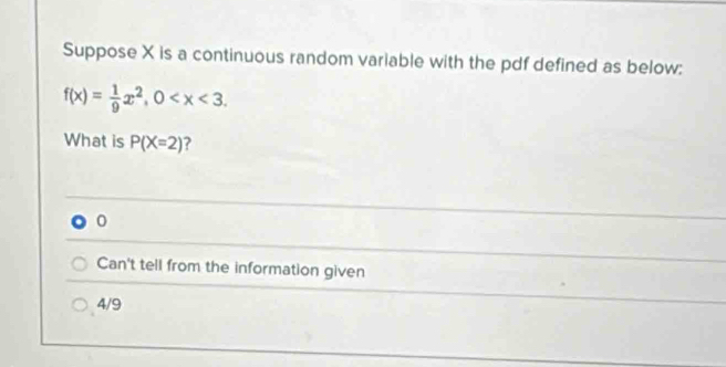 Suppose X is a continuous random variable with the pdf defined as below:
f(x)= 1/9 x^2, 0 . 
What is P(X=2) ?
0
Can't tell from the information given
4/9