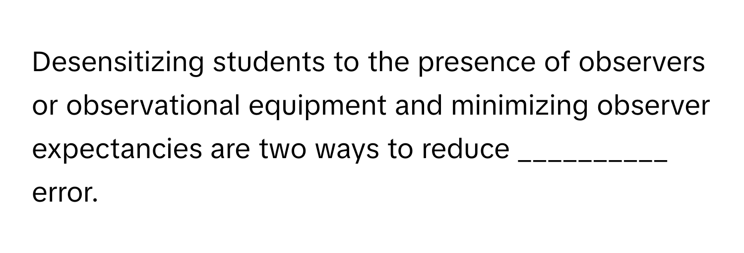 Desensitizing students to the presence of observers or observational equipment and minimizing observer expectancies are two ways to reduce __________ error.