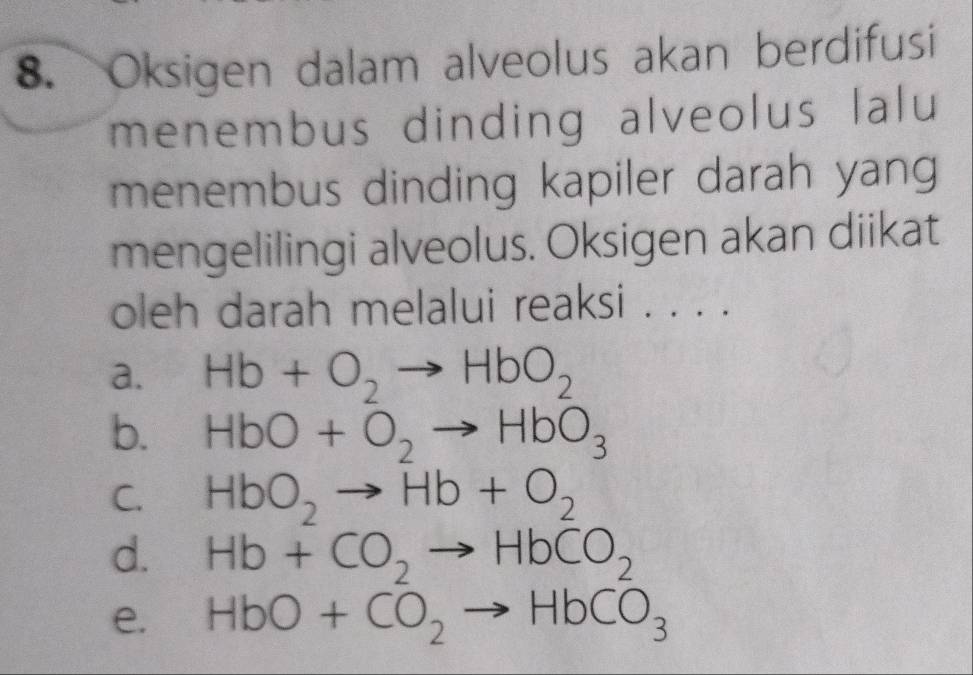 Oksigen dalam alveolus akan berdifusi
menembus dinding alveolus lalu
menembus dinding kapiler darah yang
mengelilingi alveolus. Oksigen akan diikat
oleh darah melalui reaksi . . . .
a. Hb+O_2to HbO_2
b. HbO+O_2to HbO_3
C. HbO_2to Hb+O_2
d. Hb+CO_2to HbCO_2
e. HbO+CO_2to HbCO_3