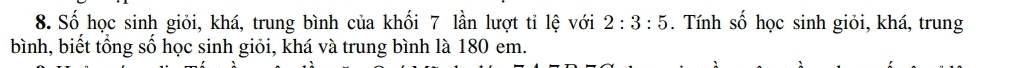 Số học sinh giỏi, khá, trung bình của khối 7 lần lượt tỉ lệ với 2:3:5. Tính số học sinh giỏi, khá, trung 
bình, biết tổng số học sinh giỏi, khá và trung bình là 180 em.